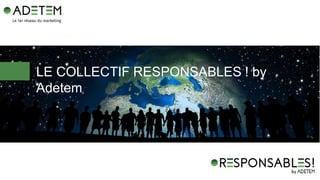 LE COLLECTIF RESPONSABLES ! by
Adetem
 
