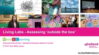 University of the Future – Mediated, Pixelated, Hybrid or Virtual?
2nd & 3rd June 2022, Leuven
Zac.Woolfitt@Inholland.nl
Living Labs - Assessing ‘outside the box’
 