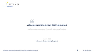 All over the world
International lawyers’ network specialized in digital and emerging technology law
Véhiculesautonomes et discrimination
Alexandre Cassart (Lexing Belgium)
 