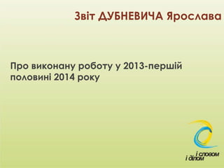 Звіт ДУБНЕВИЧА Ярослава
Про виконану роботу у 2013-першій
половині 2014 року
 