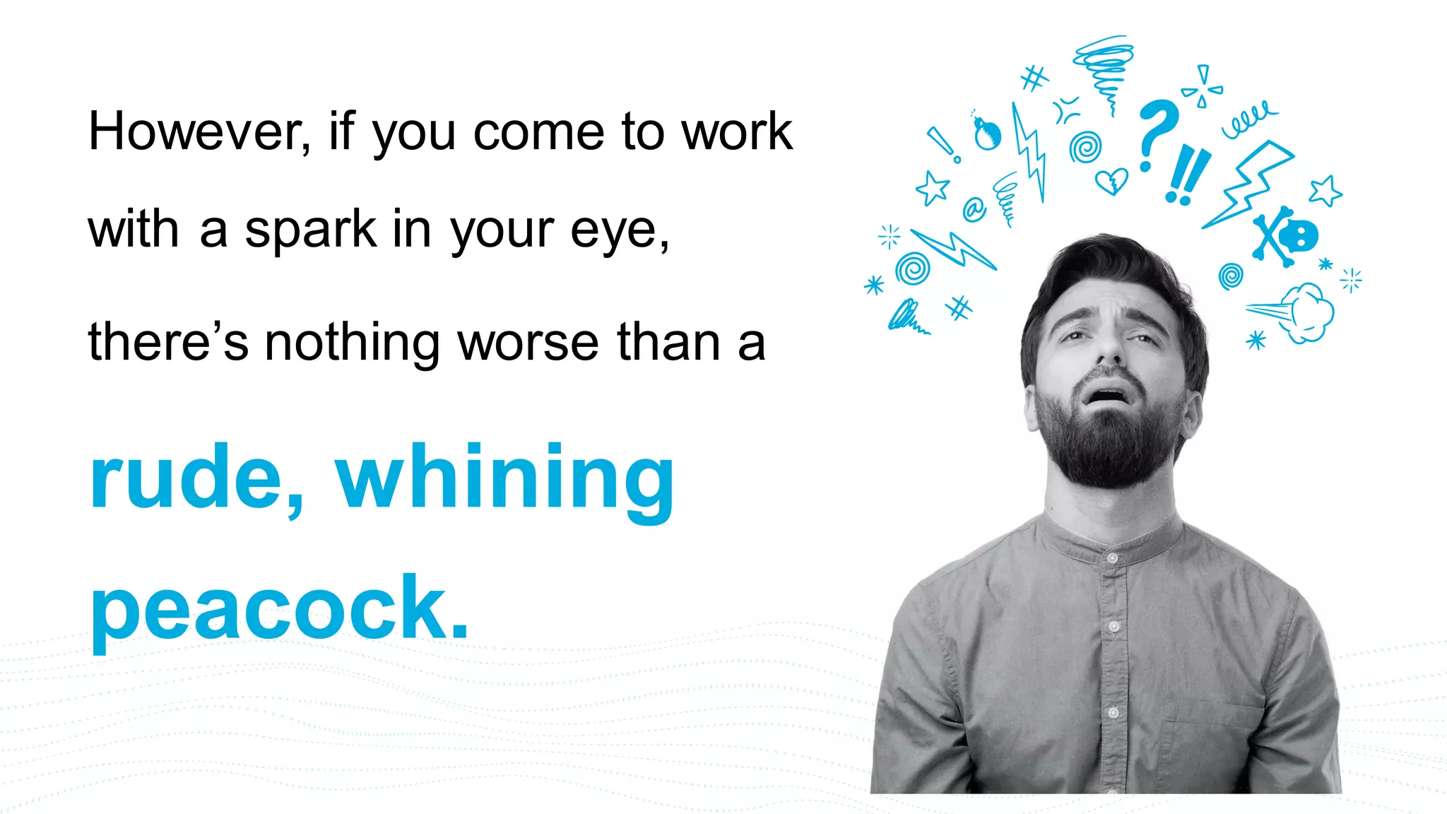 However, if you come to work
with a spark in your eye,
there’s nothing worse than a
rude, whining
peacock.
 