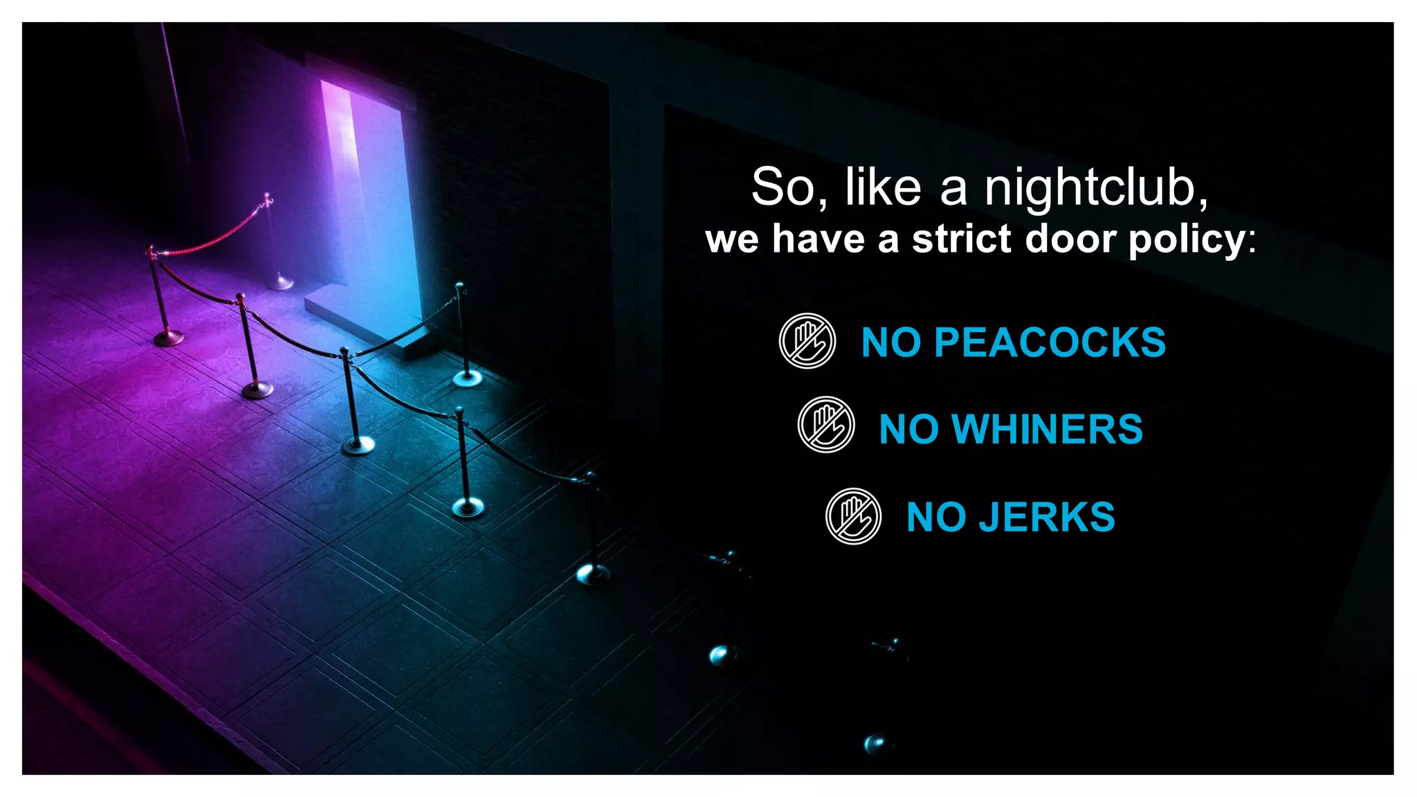So, like a nightclub,
we have a strict door policy:
NO PEACOCKS
NO WHINERS
NO JERKS
 