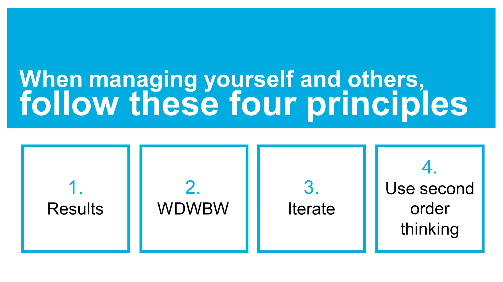 When managing yourself and others,
follow these four principles
1.
Results
2.
WDWBW
3.
Iterate
4.
Use second
order
thinking
 