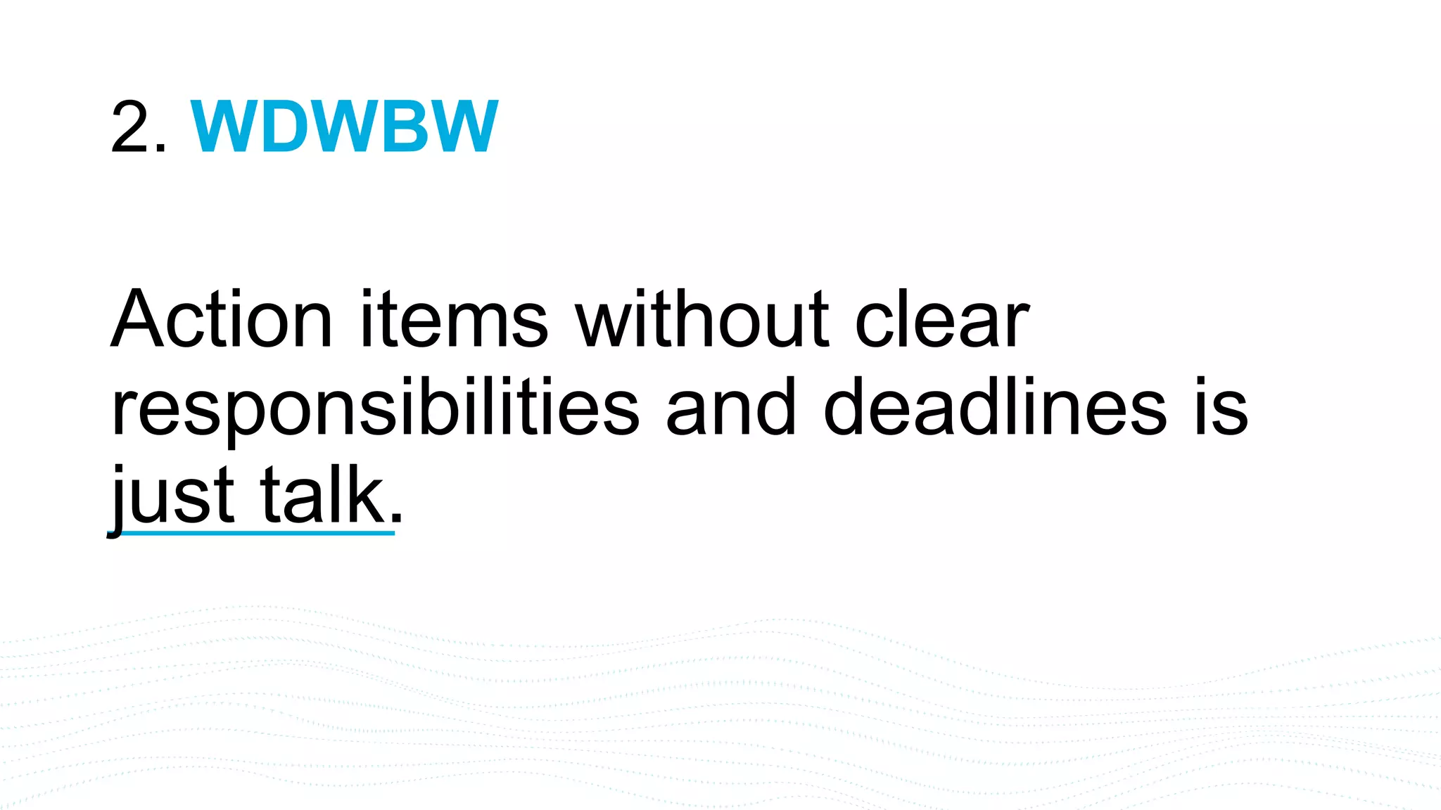 Action items without clear
responsibilities and deadlines is
just talk.
2. WDWBW
 
