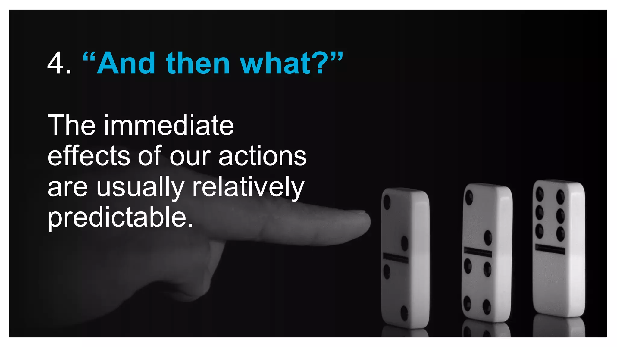 The immediate
effects of our actions
are usually relatively
predictable.
4. “And then what?”
 