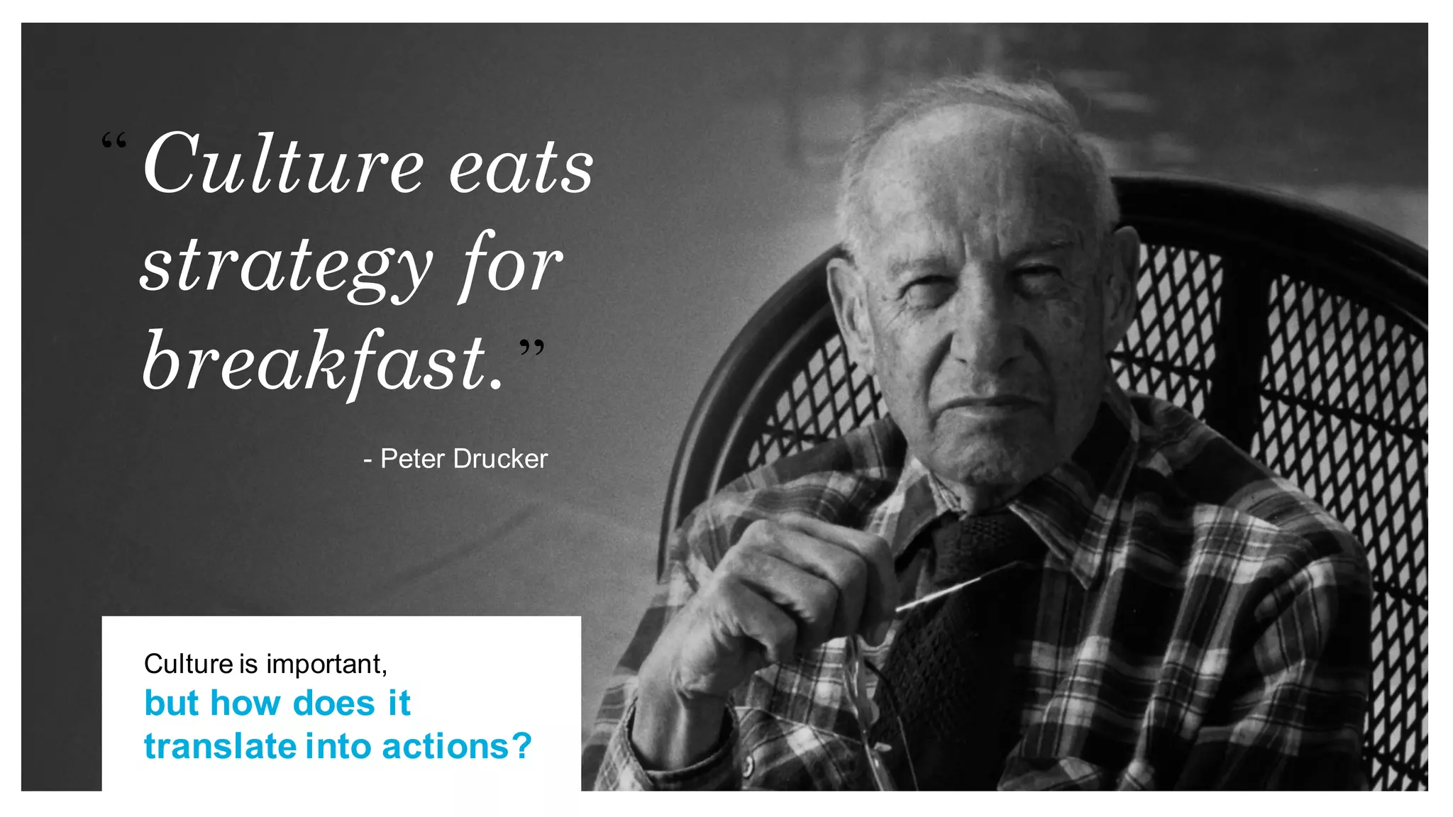 - Peter Drucker
Culture eats
strategy for
breakfast.
Culture is important,
but how does it
translate into actions?
 