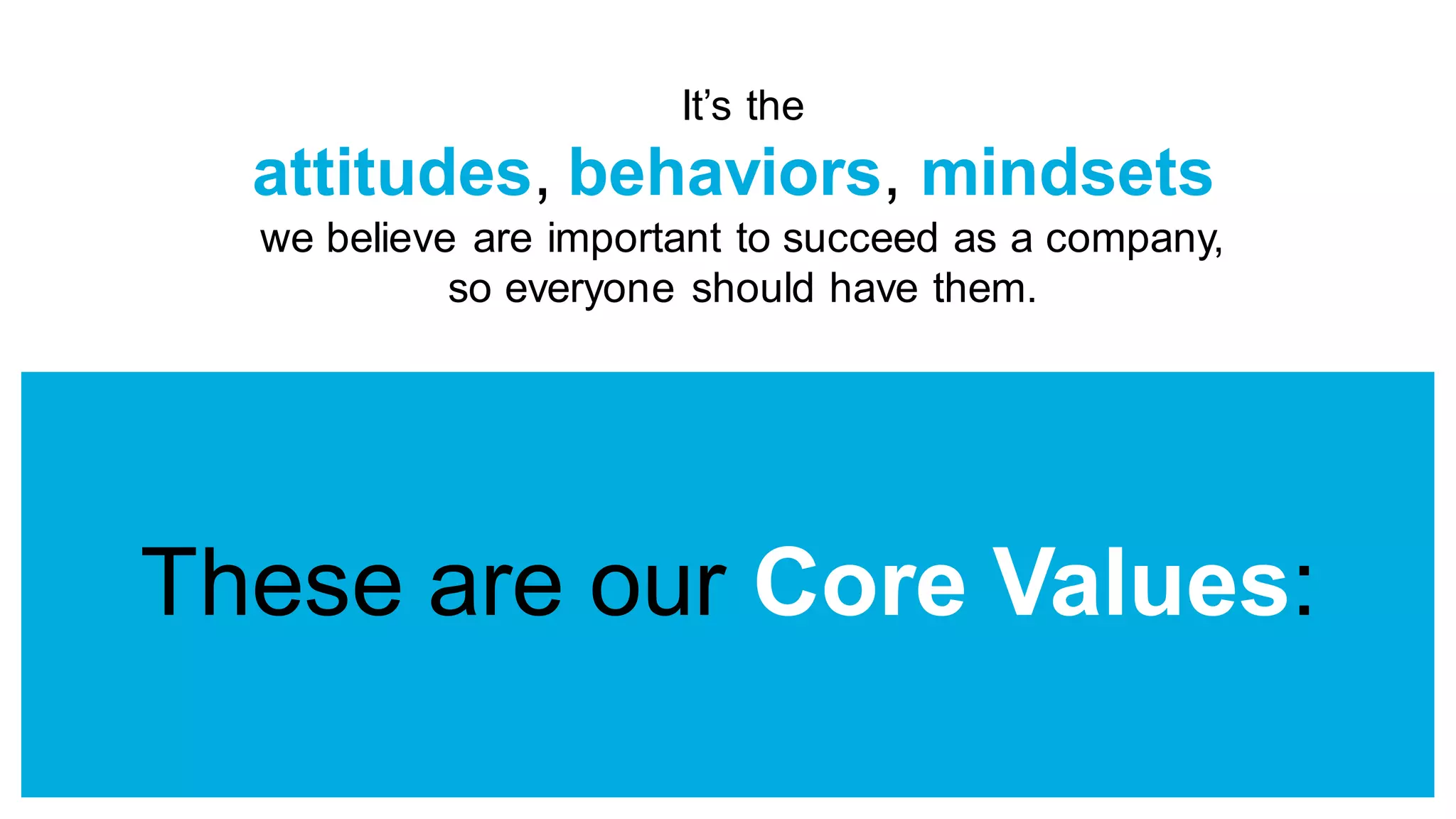It’s the
attitudes, behaviors, mindsets
we believe are important to succeed as a company,
so everyone should have them.
These are our Core Values:
 