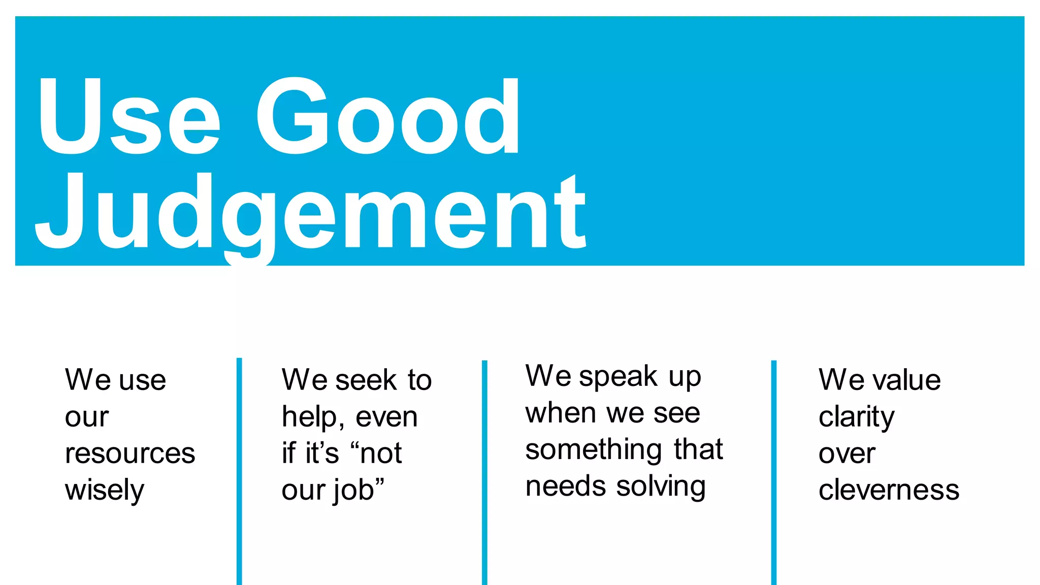 Use Good
Judgement
We use
our
resources
wisely
We seek to
help, even
if it’s “not
our job”
We speak up
when we see
something that
needs solving
We value
clarity
over
cleverness
 