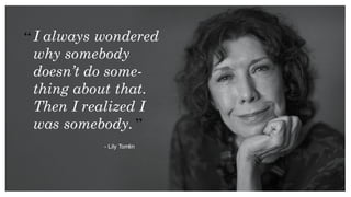 - Lily Tomlin
I always wondered
why somebody
doesn’t do some-
thing about that.
Then I realized I
was somebody.
 