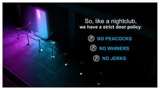 So, like a nightclub,
we have a strict door policy:
NO PEACOCKS
NO WHINERS
NO JERKS
 