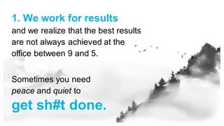 1. We work for results
and we realize that the best results
are not always achieved at the
office between 9 and 5.
Sometimes you need
peace and quiet to
get sh#t done.
 
