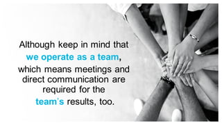 Although keep in mind that
we operate as a team,
which means meetings and
direct communication are
required for the
team’s results, too.
 