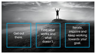Get out
there.
Find what
works and
what
doesn’t.
Iterate,
improve and
keep working
towards your
goal.
 