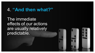 The immediate
effects of our actions
are usually relatively
predictable.
4. “And then what?”
 