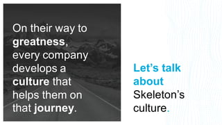 Let’s talk
about
Skeleton’s
culture.
On their way to
greatness,
every company
develops a
culture that
helps them on
that journey.
 