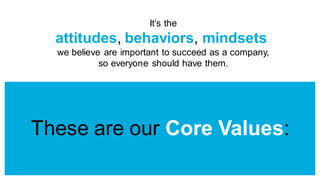 It’s the
attitudes, behaviors, mindsets
we believe are important to succeed as a company,
so everyone should have them.
These are our Core Values:
 