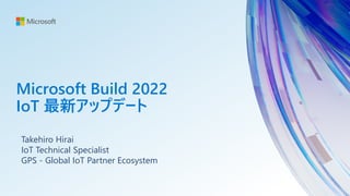 Microsoft Build 2022
IoT 最新アップデート
Takehiro Hirai
IoT Technical Specialist
GPS - Global IoT Partner Ecosystem
 