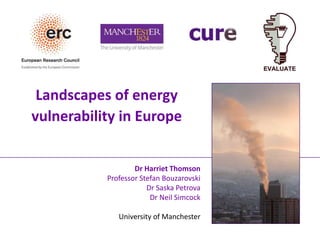 Landscapes of energy
vulnerability in Europe
Dr Harriet Thomson
Professor Stefan Bouzarovski
Dr Saska Petrova
Dr Neil Simcock
University of Manchester
 