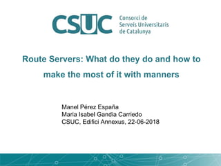 Route Servers: What do they do and how to
make the most of it with manners
Manel Pérez España
Maria Isabel Gandia Carriedo
CSUC, Edifici Annexus, 22-06-2018
 