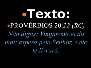 Texto:
PROVÉRBIOS       20:22 (RC)
 Não digas: Vingar-me-ei do
mal; espera pelo Senhor, e ele
         te livrará.
 