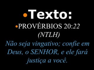 Texto:
   PROVÉRBIOS      20:22
           (NTLH)
Não seja vingativo; confie em
Deus, o SENHOR, e ele fará
       justiça a você.
 