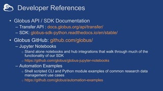 Developer References
• Globus API / SDK Documentation
– Transfer API : docs.globus.org/api/transfer/
– SDK: globus-sdk-pyt...
