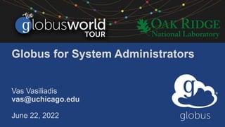 Globus for System Administrators
Vas Vasiliadis
vas@uchicago.edu
June 22, 2022
 