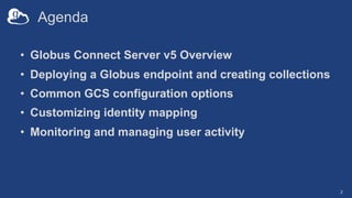 Agenda
• Globus Connect Server v5 Overview
• Deploying a Globus endpoint and creating collections
• Common GCS configurati...