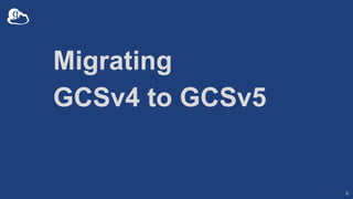 Migrating
GCSv4 to GCSv5
9
 