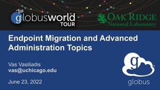 Endpoint Migration and Advanced
Administration Topics
Vas Vasiliadis
vas@uchicago.edu
June 23, 2022
 