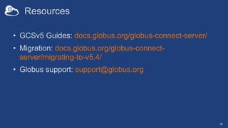 Resources
• GCSv5 Guides: docs.globus.org/globus-connect-server/
• Migration: docs.globus.org/globus-connect-
server/migra...
