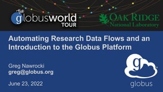 Automating Research Data Flows and an
Introduction to the Globus Platform
Greg Nawrocki
greg@globus.org
June 23, 2022
 