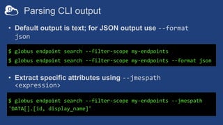 Parsing CLI output
$ globus endpoint search --filter-scope my-endpoints
$ globus endpoint search --filter-scope my-endpoin...