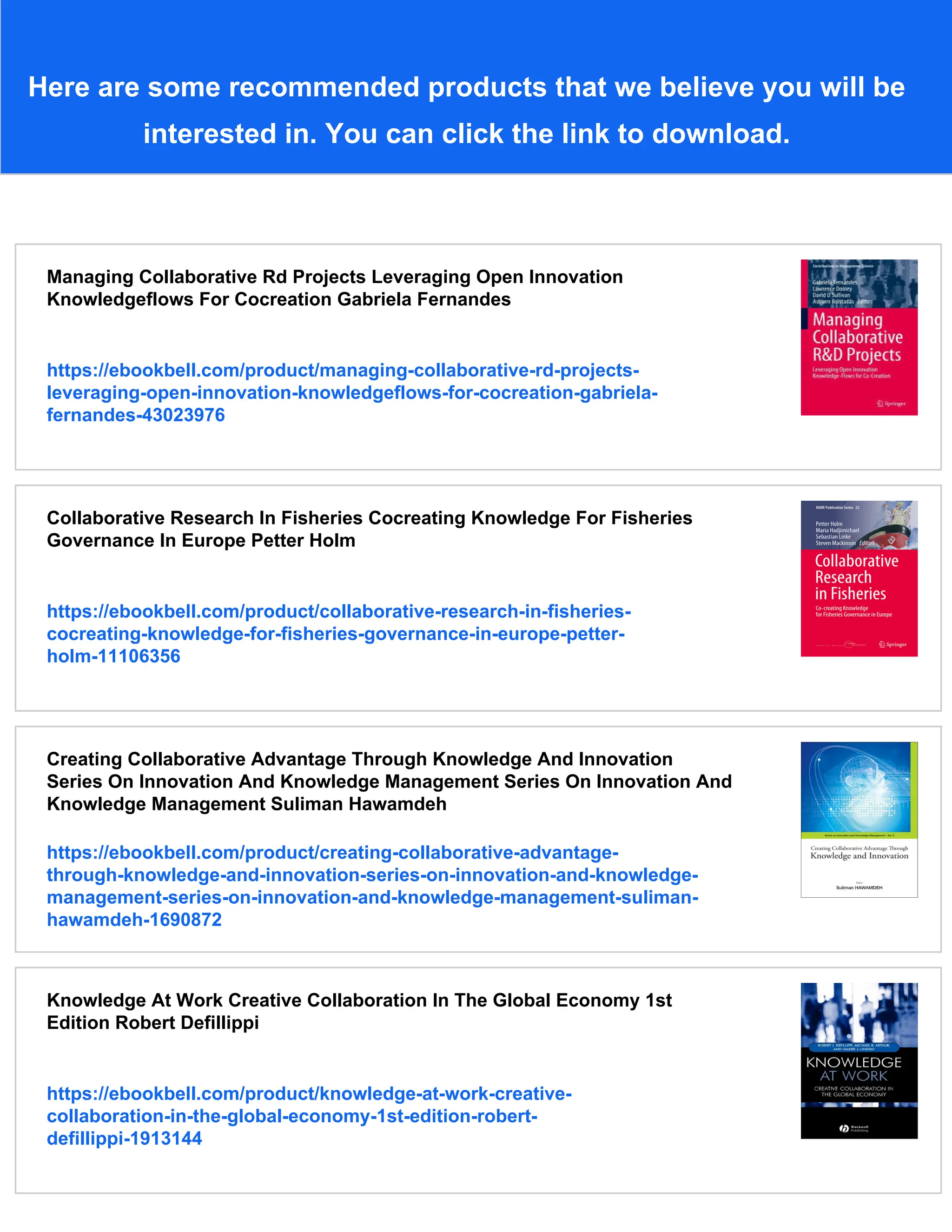 Here are some recommended products that we believe you will be
interested in. You can click the link to download.
Managing Collaborative Rd Projects Leveraging Open Innovation
Knowledgeflows For Cocreation Gabriela Fernandes
https://ebookbell.com/product/managing-collaborative-rd-projects-
leveraging-open-innovation-knowledgeflows-for-cocreation-gabriela-
fernandes-43023976
Collaborative Research In Fisheries Cocreating Knowledge For Fisheries
Governance In Europe Petter Holm
https://ebookbell.com/product/collaborative-research-in-fisheries-
cocreating-knowledge-for-fisheries-governance-in-europe-petter-
holm-11106356
Creating Collaborative Advantage Through Knowledge And Innovation
Series On Innovation And Knowledge Management Series On Innovation And
Knowledge Management Suliman Hawamdeh
https://ebookbell.com/product/creating-collaborative-advantage-
through-knowledge-and-innovation-series-on-innovation-and-knowledge-
management-series-on-innovation-and-knowledge-management-suliman-
hawamdeh-1690872
Knowledge At Work Creative Collaboration In The Global Economy 1st
Edition Robert Defillippi
https://ebookbell.com/product/knowledge-at-work-creative-
collaboration-in-the-global-economy-1st-edition-robert-
defillippi-1913144
 