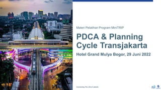 PDCA & Planning
Cycle Transjakarta
Hotel Grand Mulya Bogor, 29 Juni 2022
Connecting The Life of Jakarta 1
Materi Pelatihan Program MiniTRIP
 