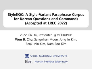 Human Interface Laboratory
StyleKQC: A Style-Variant Paraphrase Corpus
for Korean Questions and Commands
(Accepted at LREC 2022)
2022. 06. 16, Presented @MODUPOP
Won Ik Cho, Sangwhan Moon, Jong In Kim,
Seok Min Kim, Nam Soo Kim
 