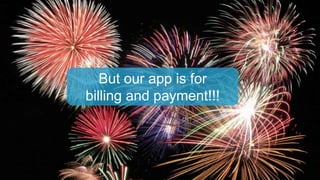 But our app is for
billing and payment!!!
 