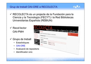 Grup de treball OAI-ORE a RECOLECTA

  RECOLECTA és un projecte de la Fundación para la
  Ciencia y la Tecnología (FECYT) i la Red Bibliotecas
  Universitarias Española (REBIUN)

  Recol·lector
  OAI-PMH

  Grups de treball
  •   Estadístiques
  •   OAI-ORE
  •   Avaluació de repositoris
  •   Identificador únic
 