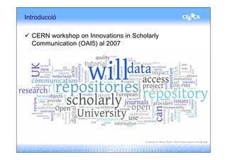 Introducció

  CERN workshop on Innovations in Scholarly
  Communication (OAI5) al 2007
 