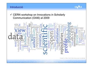 Introducció

  CERN workshop on Innovations in Scholarly
  Communication (OAI6) al 2009
 