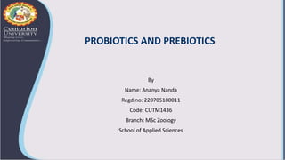 PROBIOTICS AND PREBIOTICS
By
Name: Ananya Nanda
Regd.no: 220705180011
Code: CUTM1436
Branch: MSc Zoology
School of Applied Sciences
 