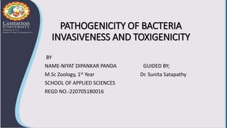 PATHOGENICITY OF BACTERIA
INVASIVENESS AND TOXIGENICITY
BY
NAME-NIYAT DIPANKAR PANDA GUIDED BY;
M.Sc Zoology, 1st Year Dr. Sunita Satapathy
SCHOOL OF APPLIED SCIENCES
REGD NO.-220705180016
 