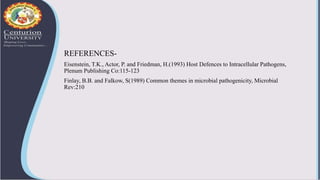 REFERENCES-
Eisenstein, T.K., Actor, P. and Friedman, H.(1993) Host Defences to Intracellular Pathogens,
Plenum Publishing Co:115-123
Finlay, B.B. and Falkow, S(1989) Common themes in microbial pathogenicity, Microbial
Rev:210
 