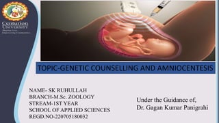 NAME- SK RUHULLAH
BRANCH-M.Sc. ZOOLOGY
STREAM-1ST YEAR
SCHOOL OF APPLIED SCIENCES
REGD.NO-220705180032
TOPIC-GENETIC COUNSELLING AND AMNIOCENTESIS
Under the Guidance of,
Dr. Gagan Kumar Panigrahi
 
