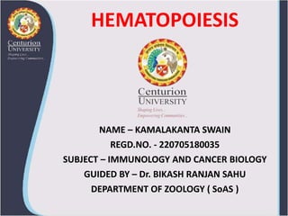 HEMATOPOIESIS
NAME – KAMALAKANTA SWAIN
REGD.NO. - 220705180035
SUBJECT – IMMUNOLOGY AND CANCER BIOLOGY
GUIDED BY – Dr. BIKASH RANJAN SAHU
DEPARTMENT OF ZOOLOGY ( SoAS )
 