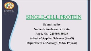 SINGLE-CELL PROTEIN
Submitted by
Name- Kamalakanta Swain
Regd. No.- 220705180035
School of Applied Sciences (SoAS)
Department of Zoology (M.Sc. 1st year)
 