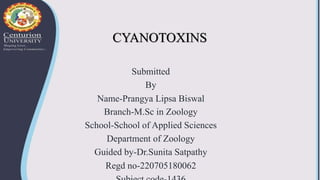 CYANOTOXINS
Submitted
By
Name-Prangya Lipsa Biswal
Branch-M.Sc in Zoology
School-School of Applied Sciences
Department of Zoology
Guided by-Dr.Sunita Satpathy
Regd no-220705180062
 