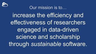Our mission is to…
increase the efficiency and
effectiveness of researchers
engaged in data-driven
science and scholarship...