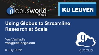 Using Globus to Streamline
Research at Scale
Vas Vasiliadis
vas@uchicago.edu
8 July 2022
 