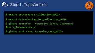 Step 1: Transfer files
$ export src=<source_collection_UUID>
$ export dst=<destination_collection_UUID>
$ globus transfer --recursive $src:/~/carousel
$dst:/globusworkshop
$ globus task show <transfer_task_UUID>
 